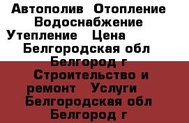 Автополив, Отопление ,Водоснабжение, Утепление › Цена ­ 1 000 - Белгородская обл., Белгород г. Строительство и ремонт » Услуги   . Белгородская обл.,Белгород г.